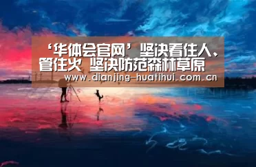 ‘华体会官网’坚决看住人、管住火 坚决防范森林草原火灾的发生(图1) 华体会下载